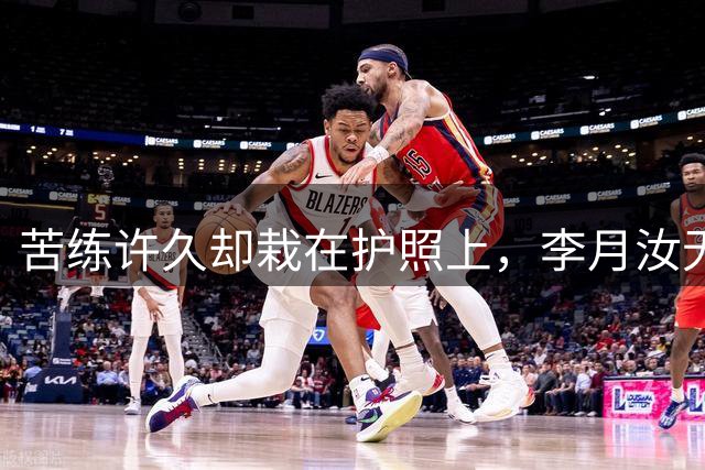 苦练许久却栽在护照上，李月汝无缘世界杯，内线实力大打折扣